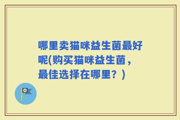 哪里卖猫咪益生菌好呢(购买猫咪益生菌，佳选择在哪里？)