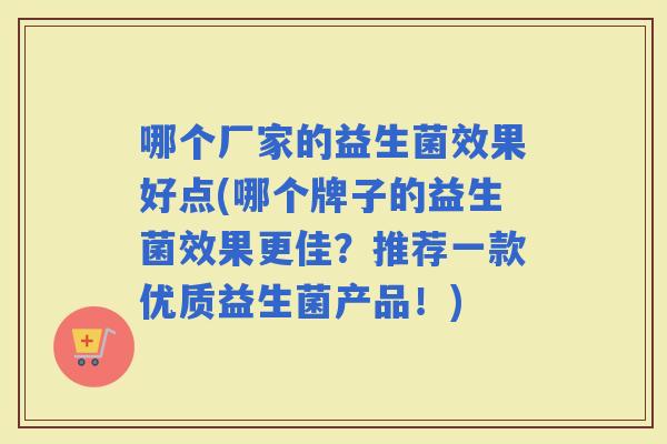 哪个厂家的益生菌效果好点(哪个牌子的益生菌效果更佳？推荐一款优质益生菌产品！)