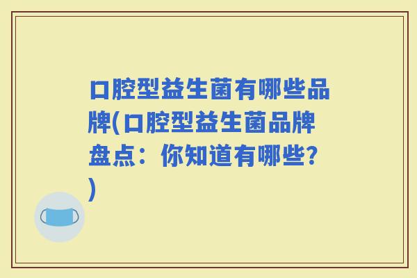 口腔型益生菌有哪些品牌(口腔型益生菌品牌盘点：你知道有哪些？)