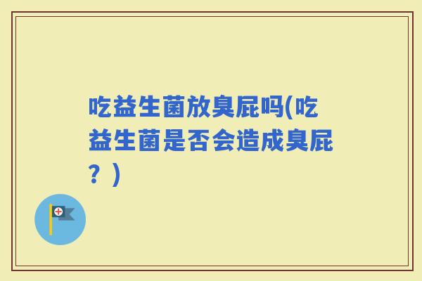 吃益生菌放臭屁吗(吃益生菌是否会造成臭屁？)