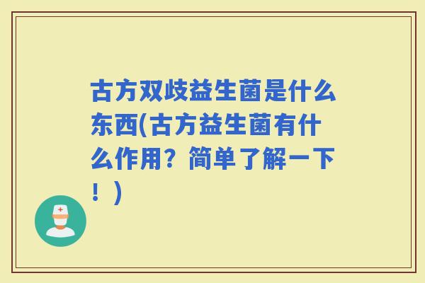 古方双歧益生菌是什么东西(古方益生菌有什么作用？简单了解一下！)