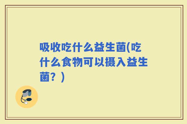 吸收吃什么益生菌(吃什么食物可以摄入益生菌？)