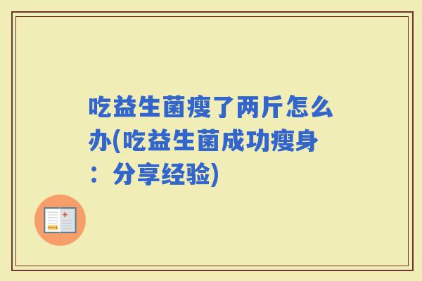 吃益生菌瘦了两斤怎么办(吃益生菌成功瘦身：分享经验)
