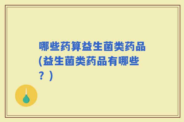 哪些药算益生菌类药品(益生菌类药品有哪些？)