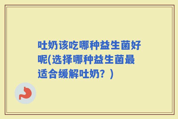 吐奶该吃哪种益生菌好呢(选择哪种益生菌适合缓解吐奶？)