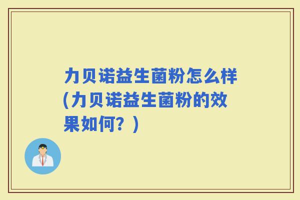 力贝诺益生菌粉怎么样(力贝诺益生菌粉的效果如何？)