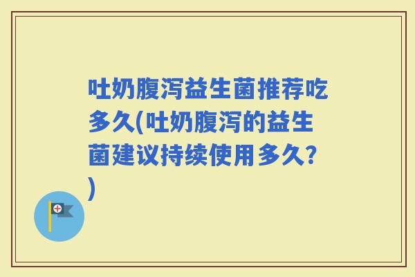 吐奶益生菌推荐吃多久(吐奶的益生菌建议持续使用多久？)