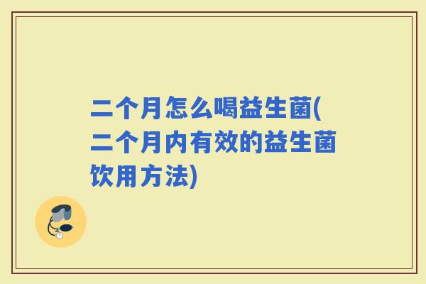 二个月怎么喝益生菌(二个月内有效的益生菌饮用方法)