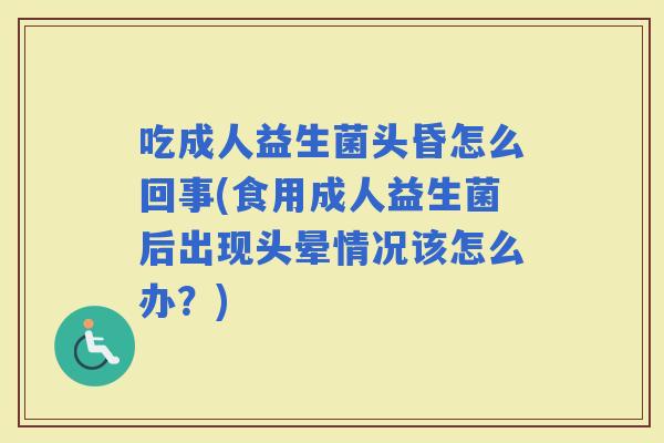 吃成人益生菌头昏怎么回事(食用成人益生菌后出现头晕情况该怎么办？)