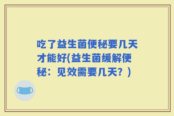 吃了益生菌要几天才能好(益生菌缓解：见效需要几天？)