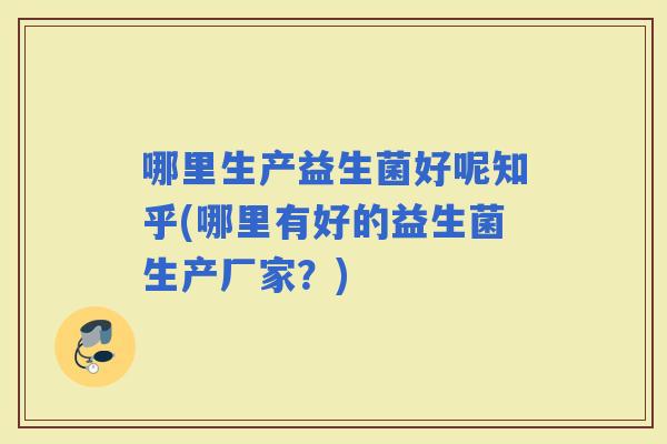 哪里生产益生菌好呢知乎(哪里有好的益生菌生产厂家？)