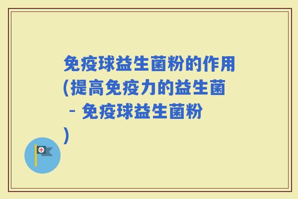 球益生菌粉的作用(提高力的益生菌 - 球益生菌粉)