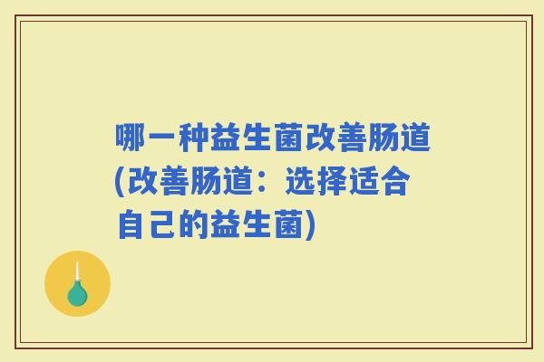 哪一种益生菌改善肠道(改善肠道：选择适合自己的益生菌)