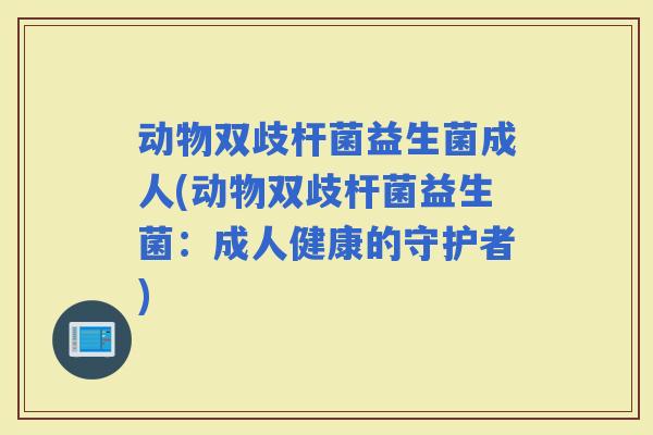 动物双歧杆菌益生菌成人(动物双歧杆菌益生菌：成人健康的守护者)
