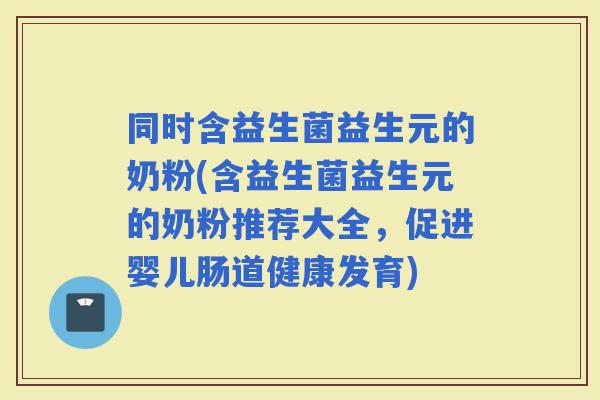 同时含益生菌益生元的奶粉(含益生菌益生元的奶粉推荐大全，促进婴儿肠道健康发育)