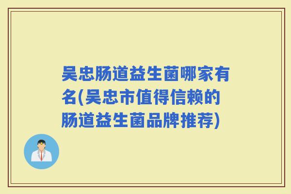 吴忠肠道益生菌哪家有名(吴忠市值得信赖的肠道益生菌品牌推荐)