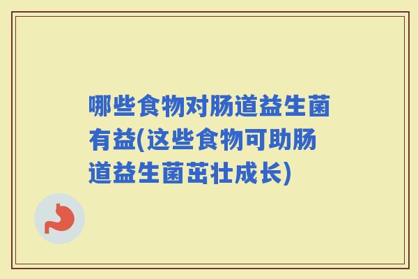 哪些食物对肠道益生菌有益(这些食物可助肠道益生菌茁壮成长)