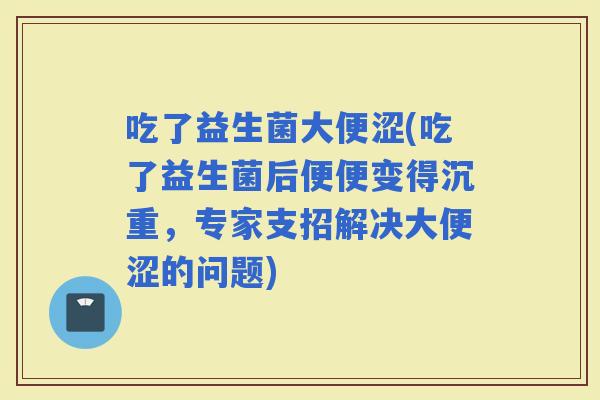 吃了益生菌大便涩(吃了益生菌后便便变得沉重，专家支招解决大便涩的问题)
