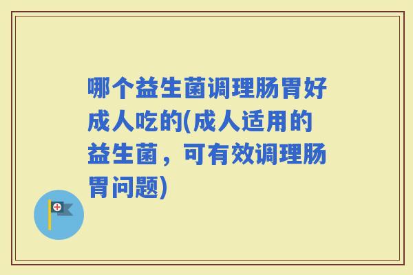 哪个益生菌调理肠胃好成人吃的(成人适用的益生菌，可有效调理肠胃问题)