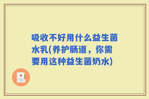 吸收不好用什么益生菌水乳(养护肠道，你需要用这种益生菌奶水)