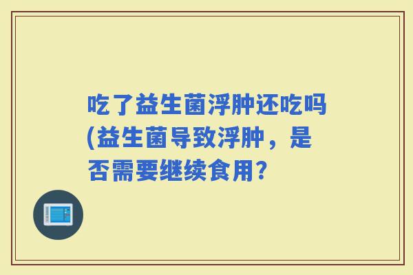 吃了益生菌浮肿还吃吗(益生菌导致浮肿，是否需要继续食用？