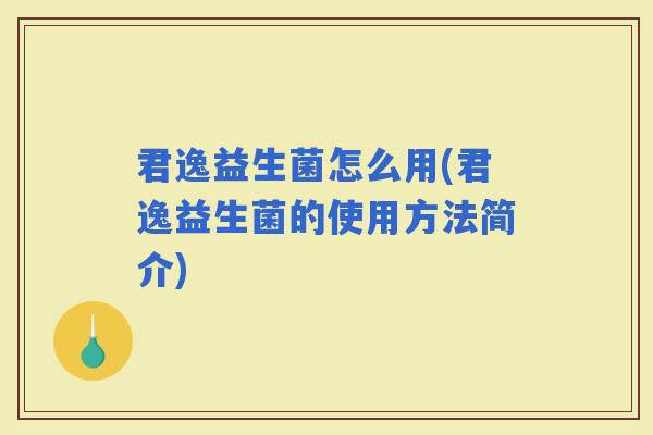 君逸益生菌怎么用(君逸益生菌的使用方法简介)