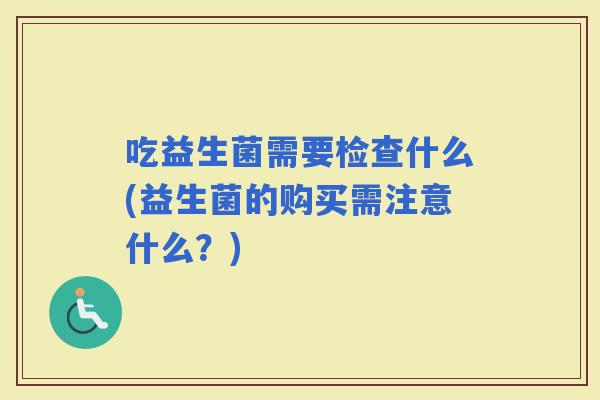 吃益生菌需要检查什么(益生菌的购买需注意什么？)