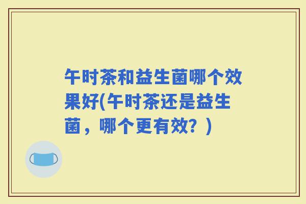 午时茶和益生菌哪个效果好(午时茶还是益生菌，哪个更有效？)
