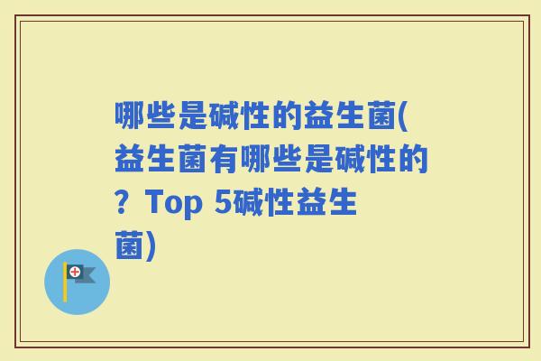 哪些是碱性的益生菌(益生菌有哪些是碱性的？Top 5碱性益生菌)