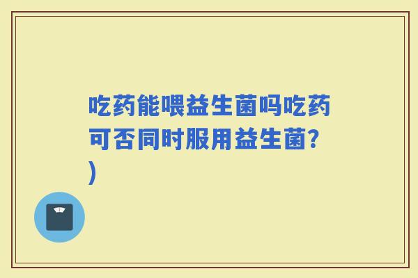 吃药能喂益生菌吗吃药可否同时服用益生菌？)