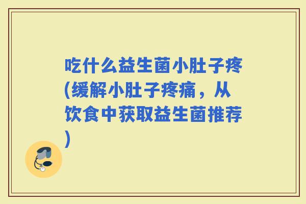 吃什么益生菌小肚子疼(缓解小肚子，从饮食中获取益生菌推荐)