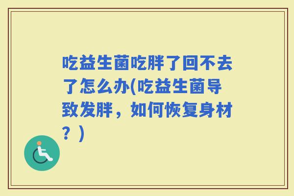 吃益生菌吃胖了回不去了怎么办(吃益生菌导致发胖，如何恢复身材？)