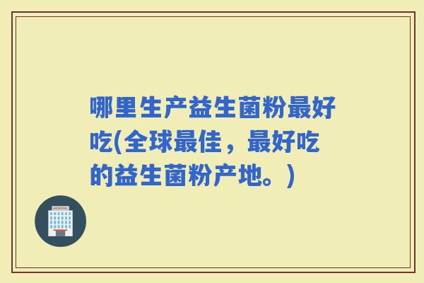 哪里生产益生菌粉好吃(全球佳，好吃的益生菌粉产地。)