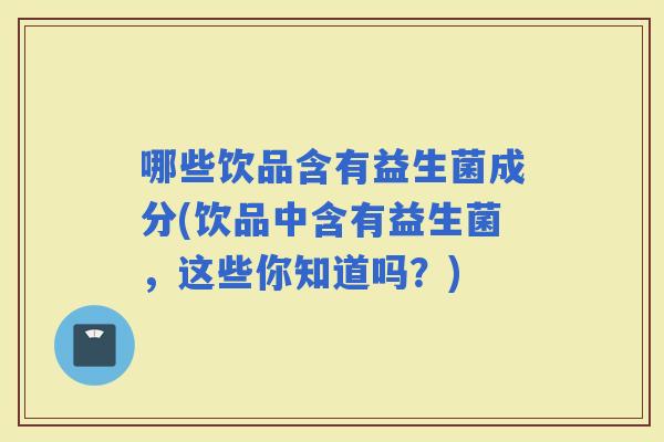 哪些饮品含有益生菌成分(饮品中含有益生菌，这些你知道吗？)
