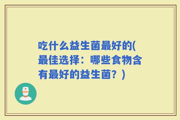 吃什么益生菌好的(佳选择：哪些食物含有好的益生菌？)