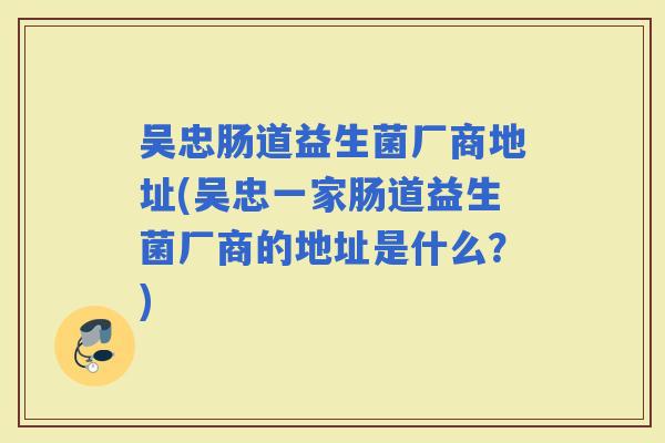 吴忠肠道益生菌厂商地址(吴忠一家肠道益生菌厂商的地址是什么？)
