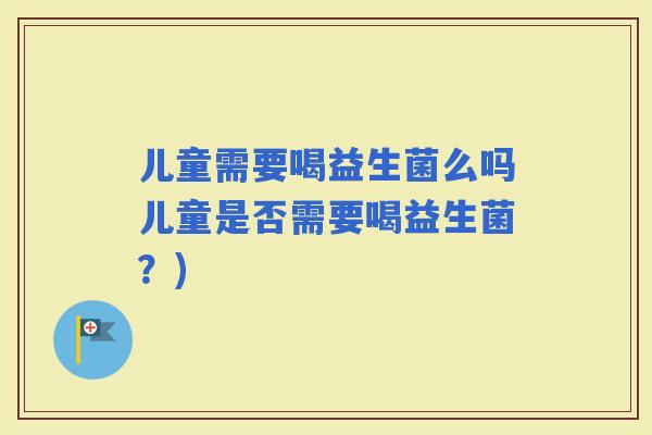 儿童需要喝益生菌么吗儿童是否需要喝益生菌？)