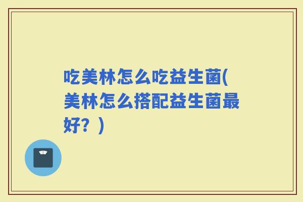 吃美林怎么吃益生菌(美林怎么搭配益生菌好？)