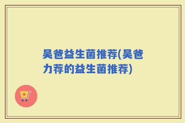 吴爸益生菌推荐(吴爸力荐的益生菌推荐)