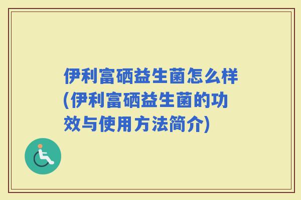 伊利富硒益生菌怎么样(伊利富硒益生菌的功效与使用方法简介)