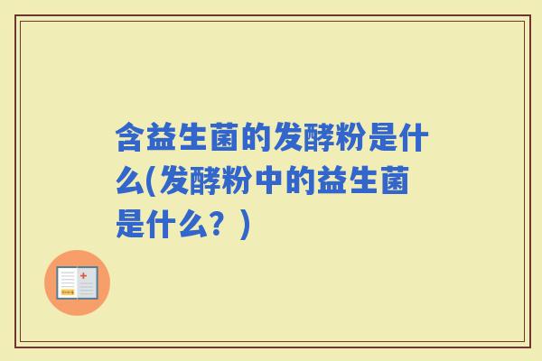 含益生菌的发酵粉是什么(发酵粉中的益生菌是什么？)