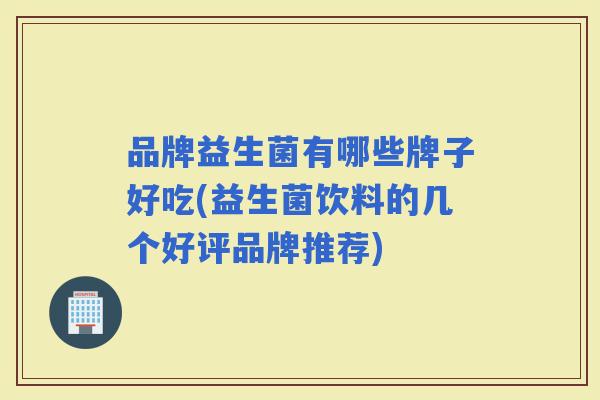 品牌益生菌有哪些牌子好吃(益生菌饮料的几个好评品牌推荐) 品牌益生菌有哪些牌子好吃(益生菌饮料的几个好评品牌推荐)