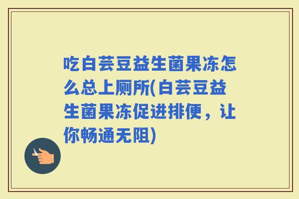 吃白芸豆益生菌果冻怎么总上厕所(白芸豆益生菌果冻促进排便，让你畅通无阻)