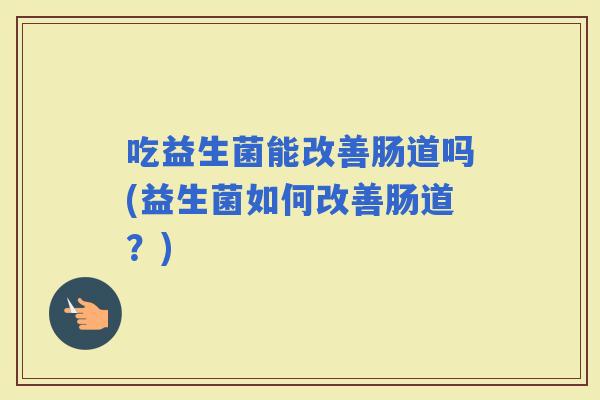 吃益生菌能改善肠道吗(益生菌如何改善肠道？)