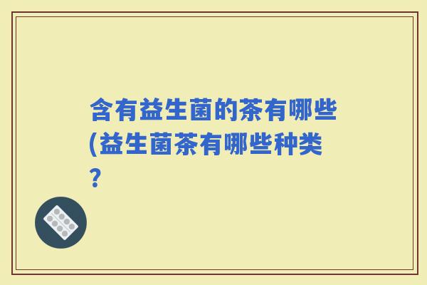 含有益生菌的茶有哪些(益生菌茶有哪些种类？