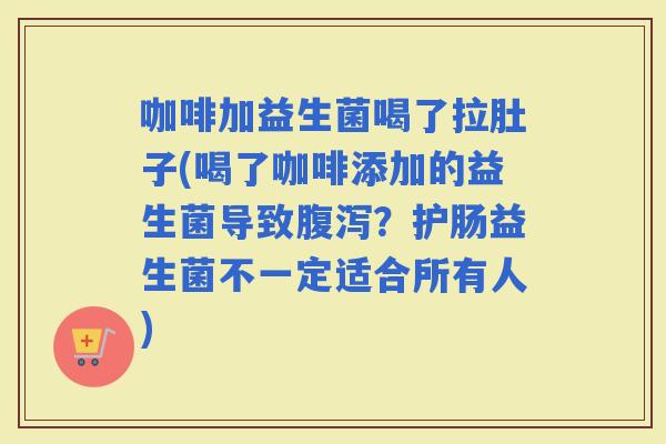 咖啡加益生菌喝了拉肚子(喝了咖啡添加的益生菌导致？护肠益生菌不一定适合所有人)