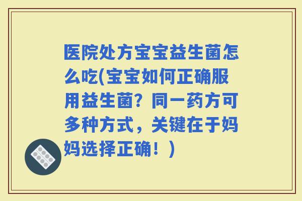 医院处方宝宝益生菌怎么吃(宝宝如何正确服用益生菌？同一药方可多种方式，关键在于妈妈选择正确！)