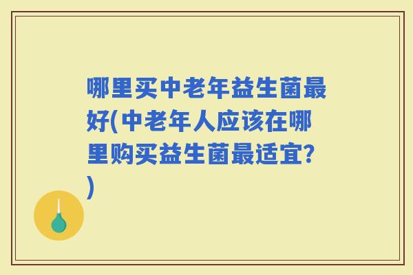 哪里买中老年益生菌好(中老年人应该在哪里购买益生菌适宜？)