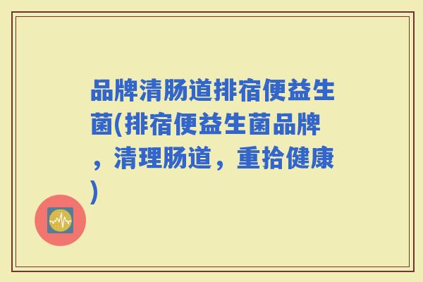 品牌清肠道排宿便益生菌(排宿便益生菌品牌，清理肠道，重拾健康)