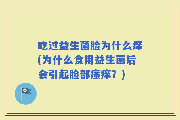 吃过益生菌脸为什么痒(为什么食用益生菌后会引起脸部？)